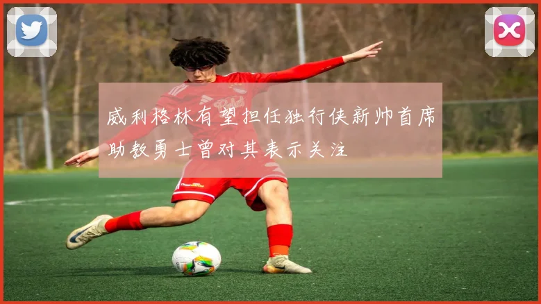 威利格林有望担任独行侠新帅首席助教勇士曾对其表示关注