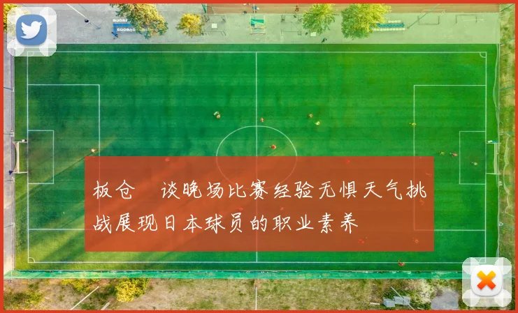 板仓滉谈晚场比赛经验无惧天气挑战展现日本球员的职业素养