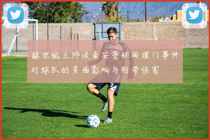 赫尔城主帅谈南安普顿间谍门事件对球队的负面影响与附带伤害