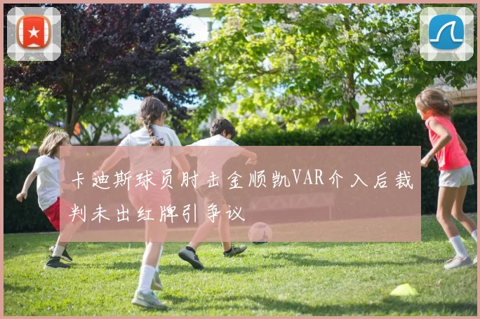 卡迪斯球员肘击金顺凯VAR介入后裁判未出红牌引争议