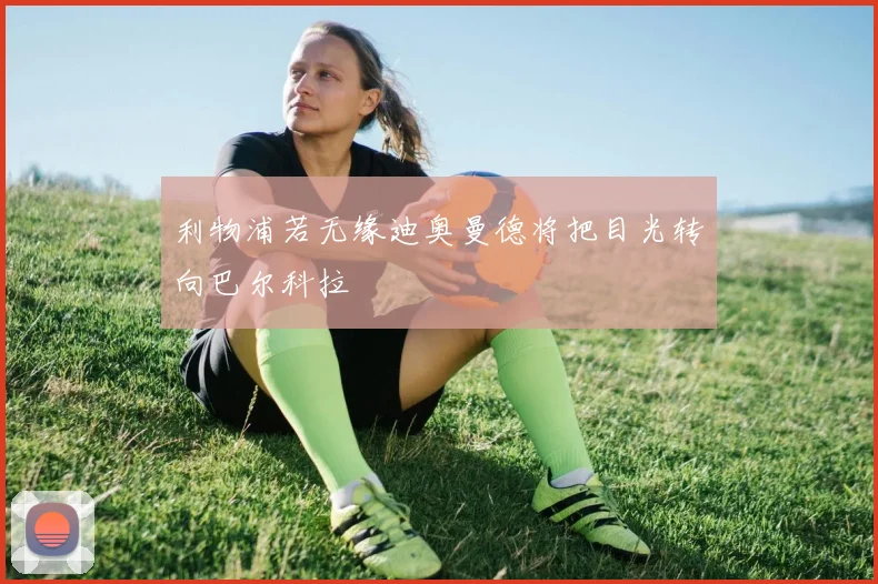 利物浦若无缘迪奥曼德将把目光转向巴尔科拉
