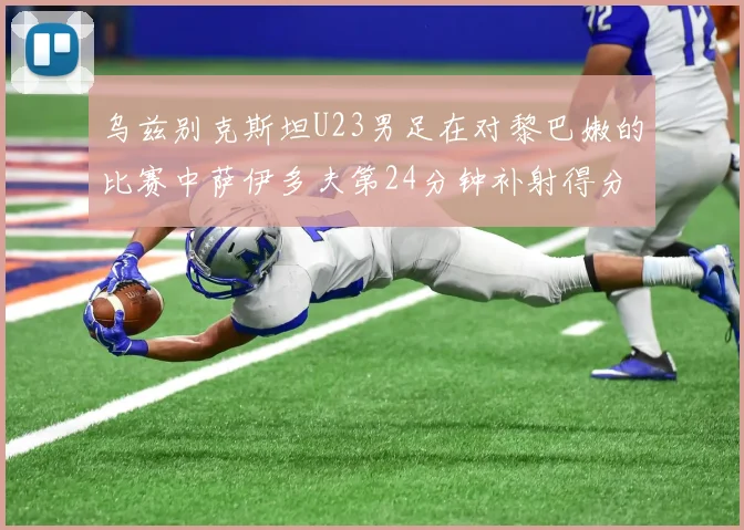 乌兹别克斯坦U23男足在对黎巴嫩的比赛中萨伊多夫第24分钟补射得分领先1-0