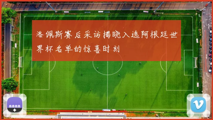 洛佩斯赛后采访揭晓入选阿根廷世界杯名单的惊喜时刻