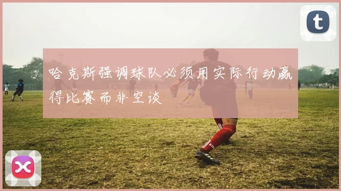 哈克斯强调球队必须用实际行动赢得比赛而非空谈