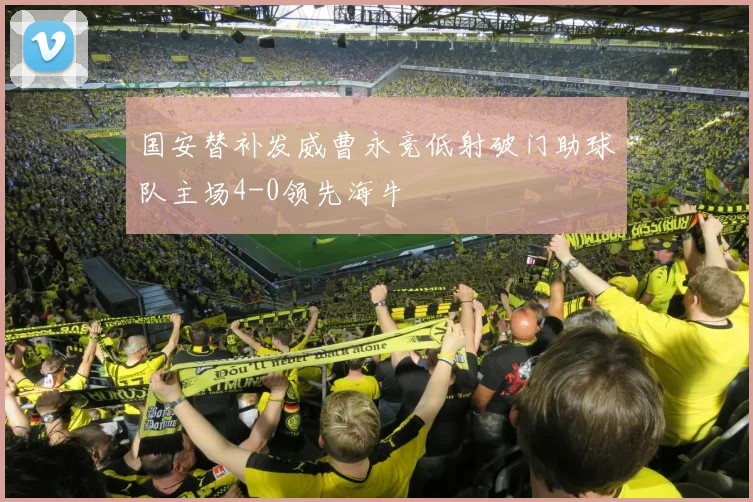 国安替补发威曹永竞低射破门助球队主场4-0领先海牛