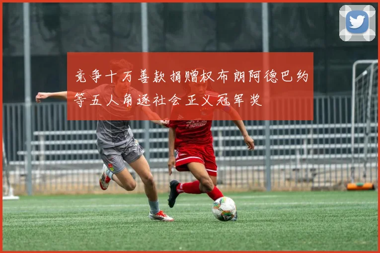 竞争十万善款捐赠权布朗阿德巴约等五人角逐社会正义冠军奖