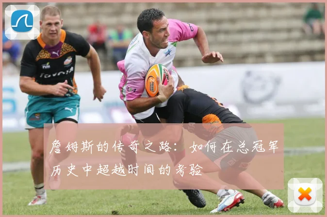 詹姆斯的传奇之路：如何在总冠军历史中超越时间的考验