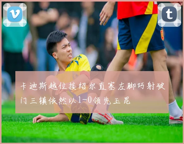 卡迪斯越位接绍尔直塞左脚巧射破门三镇依然以1-0领先玉昆