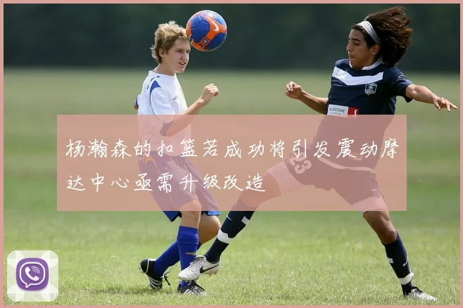 杨瀚森的扣篮若成功将引发震动摩达中心亟需升级改造