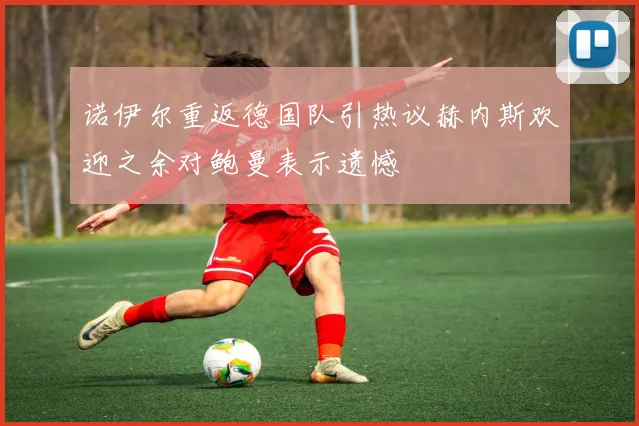 诺伊尔重返德国队引热议赫内斯欢迎之余对鲍曼表示遗憾